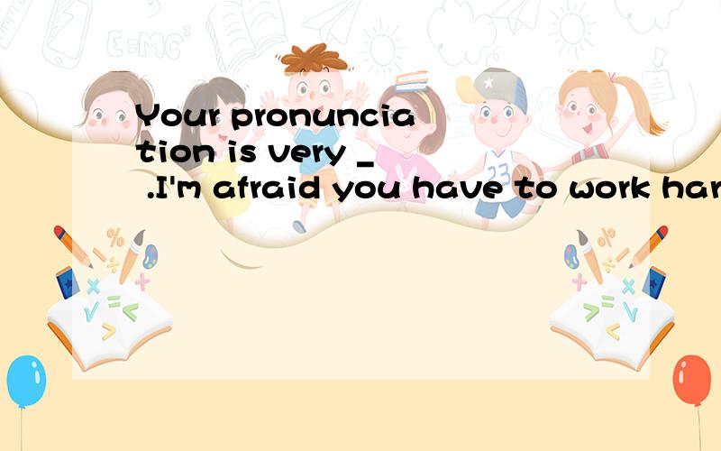 Your pronunciation is very _ .I'm afraid you have to work hard at it.A.perfect B.qiuck C.rich D.poor