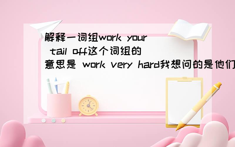 解释一词组work your tail off这个词组的意思是 work very hard我想问的是他们之间的联系是什么如何解释work your tail off的意思就是work very hard我感觉他们之间没有联系这里恳请牛人给与指导,thank you