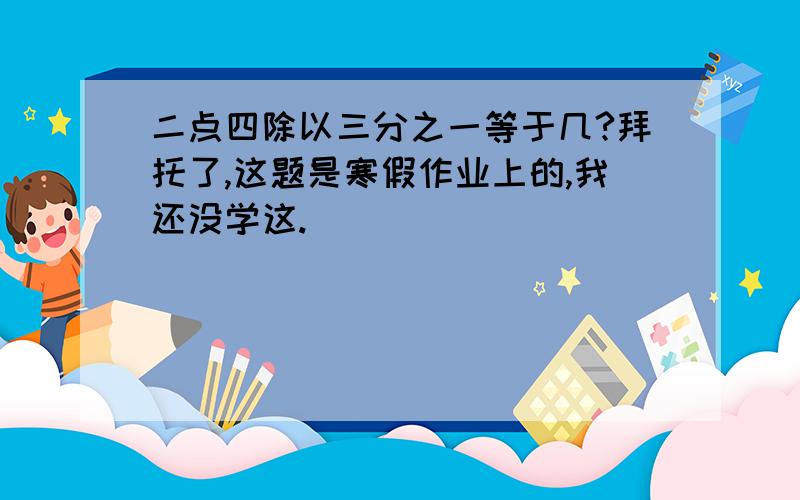 二点四除以三分之一等于几?拜托了,这题是寒假作业上的,我还没学这.