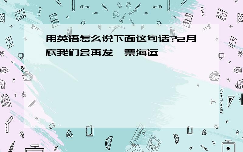 用英语怎么说下面这句话?2月底我们会再发一票海运