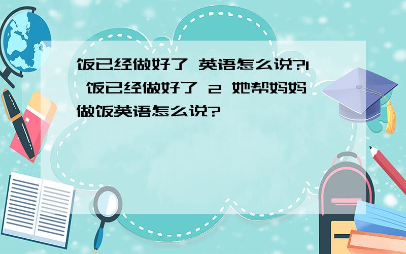 饭已经做好了 英语怎么说?1 饭已经做好了 2 她帮妈妈做饭英语怎么说?