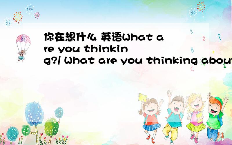 你在想什么 英语What are you thinking?/ What are you thinking about?用那个啊、?