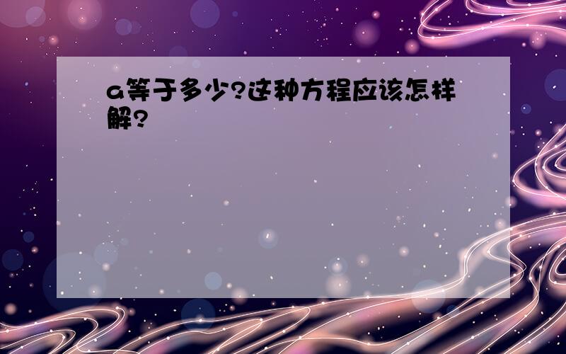 a等于多少?这种方程应该怎样解?