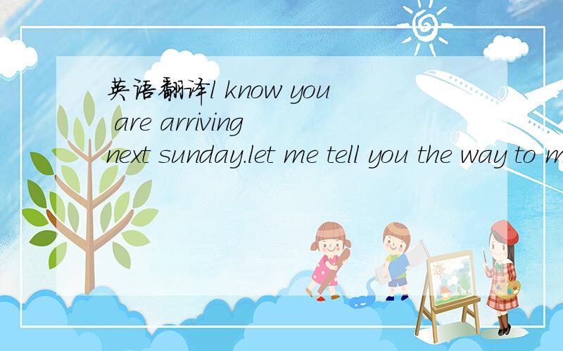 英语翻译l know you are arriving next sunday.let me tell you the way to my house.take a taxi from the airport.you pass a bank on your right ang then go down log street.you go through sixth avenue,seventh avenue,ang eighth avenue.when you see a big