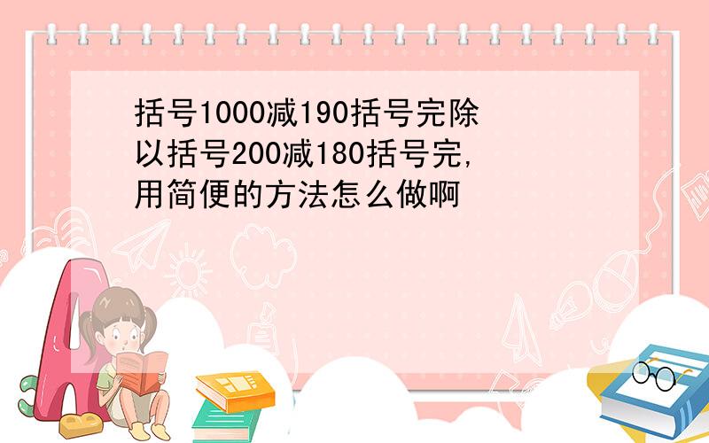 括号1000减190括号完除以括号200减180括号完,用简便的方法怎么做啊