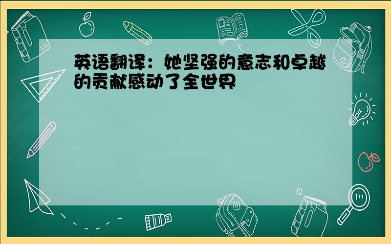 英语翻译：她坚强的意志和卓越的贡献感动了全世界