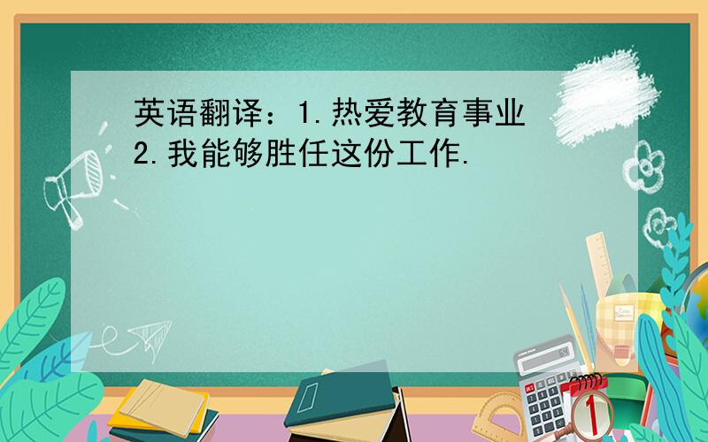 英语翻译：1.热爱教育事业 2.我能够胜任这份工作.