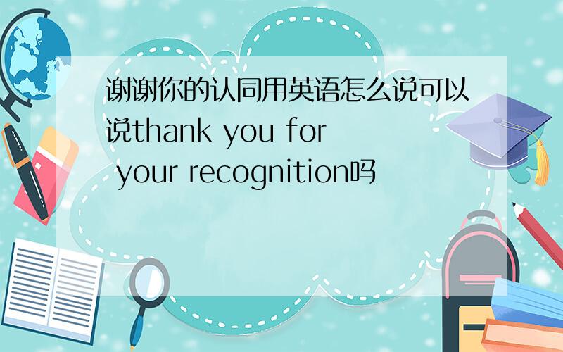 谢谢你的认同用英语怎么说可以说thank you for your recognition吗