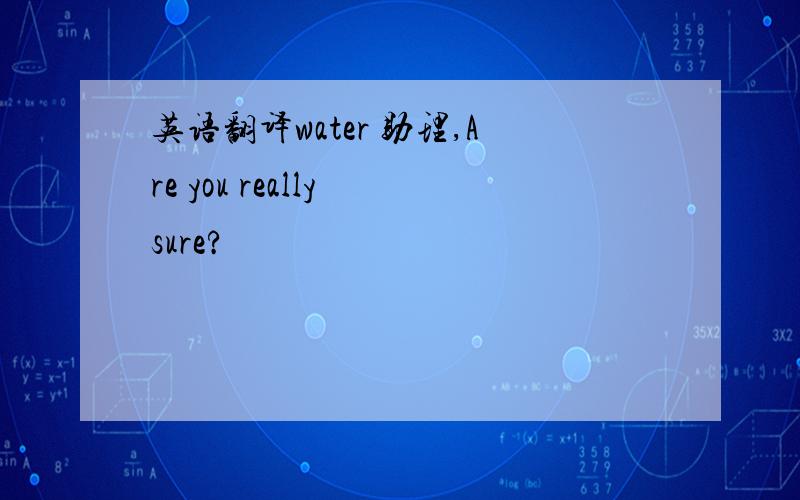 英语翻译water 助理,Are you really sure?