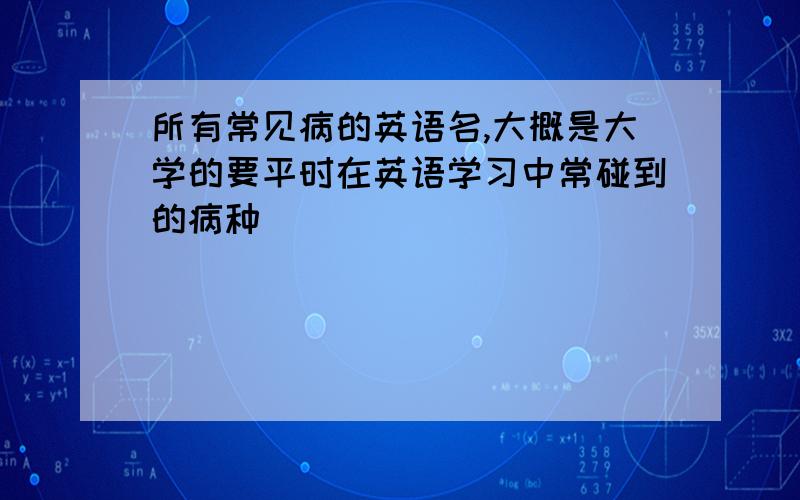 所有常见病的英语名,大概是大学的要平时在英语学习中常碰到的病种