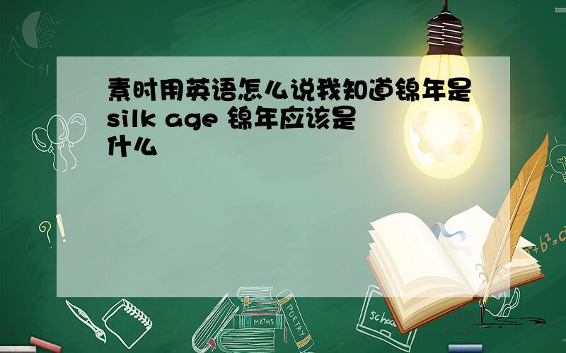 素时用英语怎么说我知道锦年是silk age 锦年应该是什么