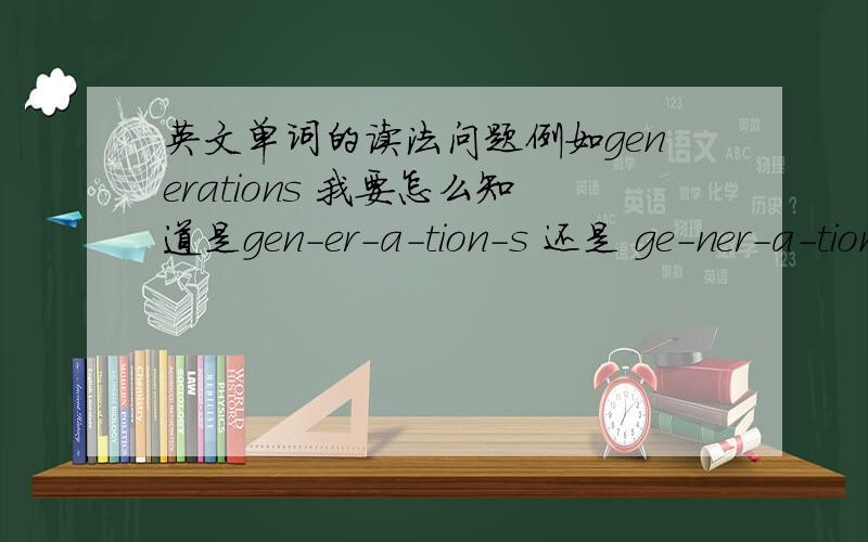 英文单词的读法问题例如generations 我要怎么知道是gen-er-a-tion-s 还是 ge-ner-a-tion-s 的分段音标读法就是一个小的字母组 怎样组合 才对应正确的英标发音