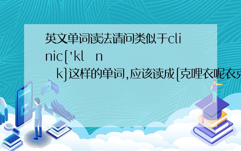 英文单词读法请问类似于clinic['klɪnɪk]这样的单词,应该读成[克哩衣呢衣克],还是读成[克林嗯呢衣克]呀?最好能再举几个例子,谢谢!