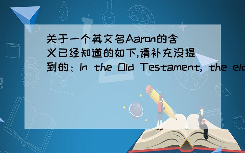 关于一个英文名Aaron的含义已经知道的如下,请补充没提到的：In the Old Testament, the elder brother of Moses who helped lead the Hebrews out of Egypt.亚伦：《旧约》中摩西的哥哥,帮助他引导希伯来人逃出埃及