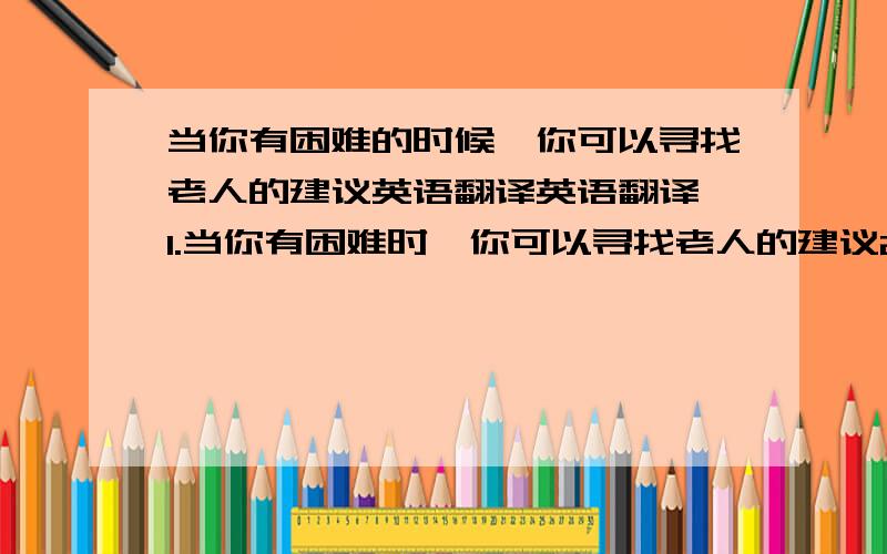 当你有困难的时候,你可以寻找老人的建议英语翻译英语翻译,1.当你有困难时,你可以寻找老人的建议2.你应当对你的妈妈更有耐心3.我室友不喜欢狗,相反,我很喜欢狗