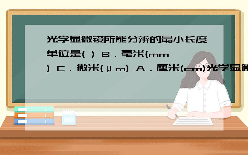 光学显微镜所能分辨的最小长度单位是( ) B．毫米(mm) C．微米(μm) A．厘米(cm)光学显微镜所能分辨的最小长度单位是( )B．毫米(mm) C．微米(μm) A．厘米(cm)D．纳米(nm)