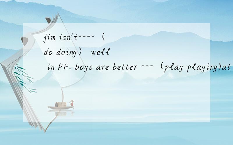 jim isn't----（do doing） well in PE. boys are better ---（play playing)at football than girls横线上选哪一个词