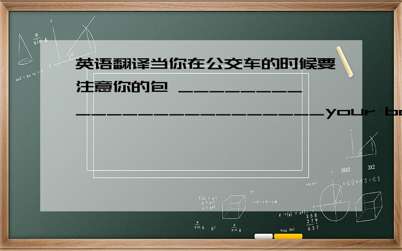 英语翻译当你在公交车的时候要注意你的包 ________________________your bag when you are on a bus.请往这边走.我带你去见校长.________________________.I will take you to see the headmaster.学生们在为考试做准备.The s