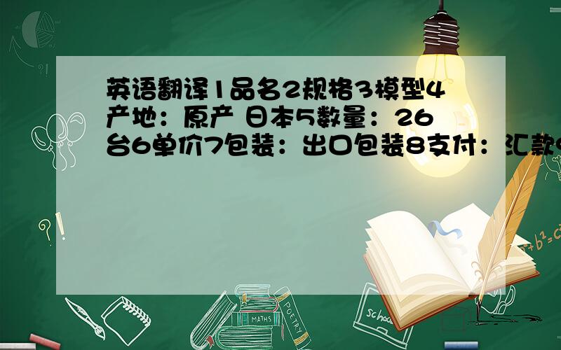 英语翻译1品名2规格3模型4产地：原产 日本5数量：26台6单价7包装：出口包装8支付：汇款9缴纳期限10受益人 ,银行名