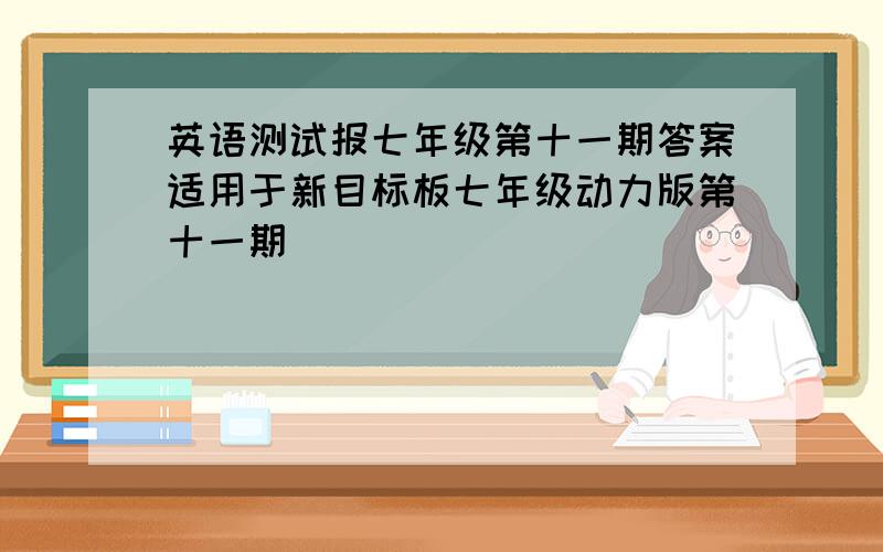 英语测试报七年级第十一期答案适用于新目标板七年级动力版第十一期