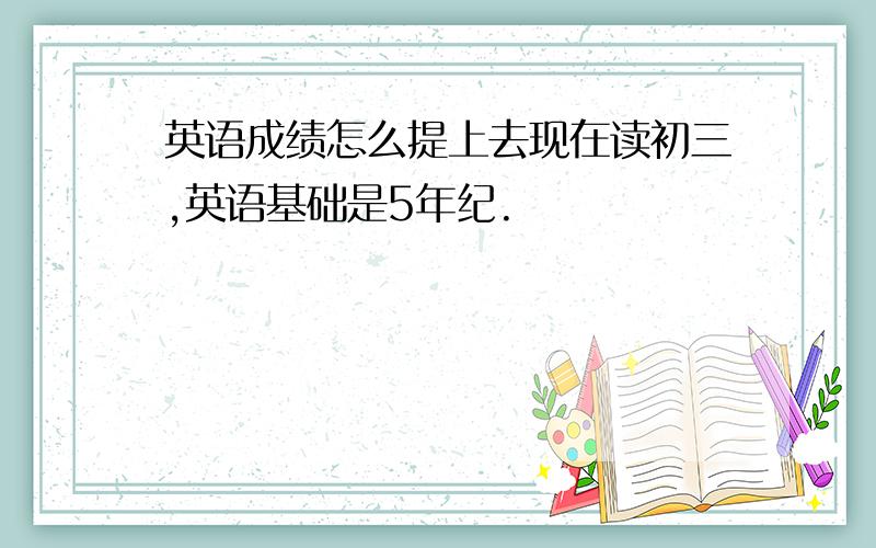 英语成绩怎么提上去现在读初三,英语基础是5年纪.