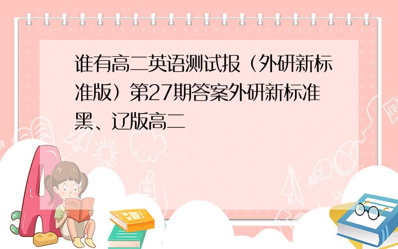 谁有高二英语测试报（外研新标准版）第27期答案外研新标准黑、辽版高二