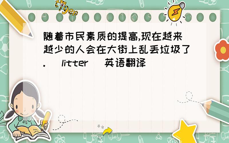 随着市民素质的提高,现在越来越少的人会在大街上乱丢垃圾了.( litter) 英语翻译