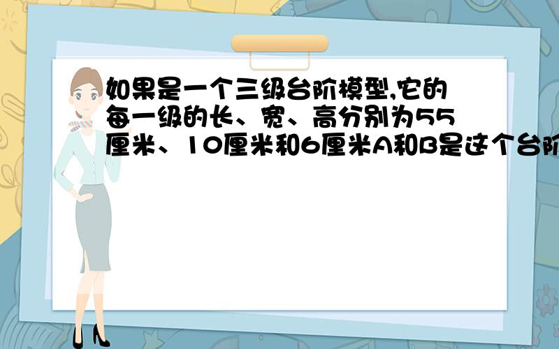 如果是一个三级台阶模型,它的每一级的长、宽、高分别为55厘米、10厘米和6厘米A和B是这个台阶的两个观点若有一只蚂蚁要从点A爬到点B,则它所走的最短路线的长度是多少厘米