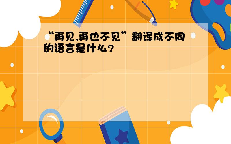 “再见,再也不见”翻译成不同的语言是什么?