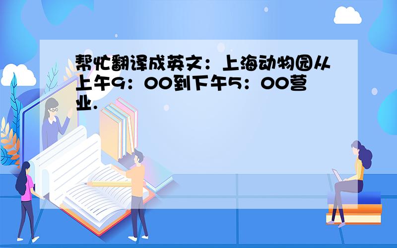 帮忙翻译成英文：上海动物园从上午9：00到下午5：00营业.