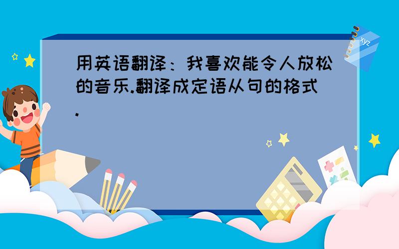 用英语翻译：我喜欢能令人放松的音乐.翻译成定语从句的格式.