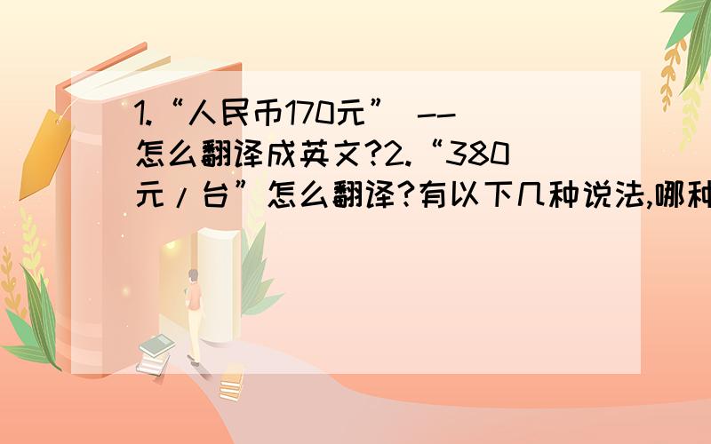 1.“人民币170元” --怎么翻译成英文?2.“380元/台”怎么翻译?有以下几种说法,哪种正确?还是有别的答案?1.RMB170.2.RMB￥170.3.￥170.4.￥170RMB5.CNY170.（CNY：是China Yuan）6.170CNY.请高手指点,不胜感激.C