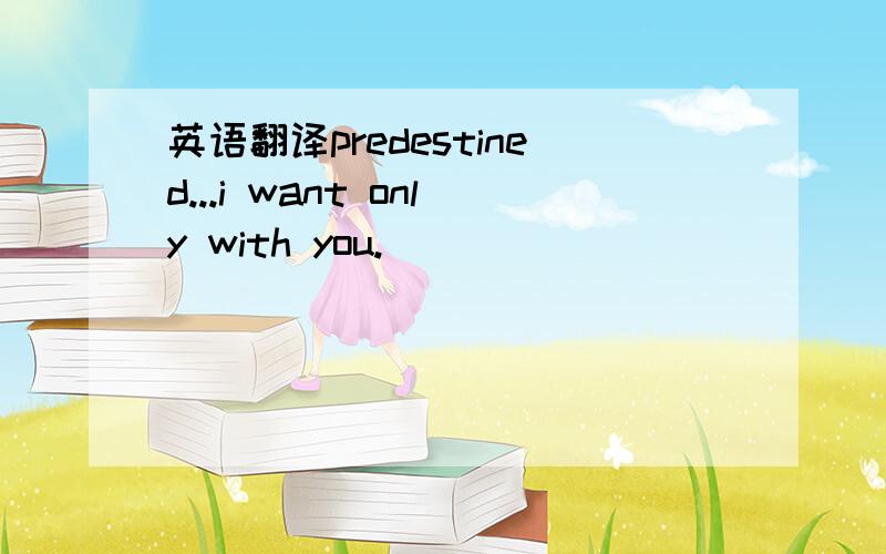 英语翻译predestined...i want only with you.