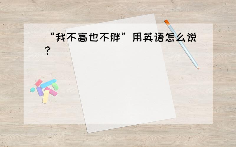 “我不高也不胖”用英语怎么说?