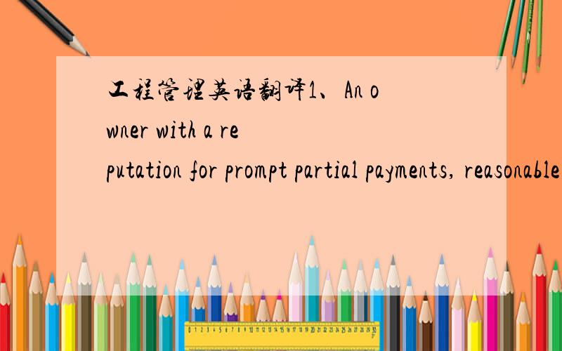 工程管理英语翻译1、An owner with a reputation for prompt partial payments, reasonable close-out and final payment, and for working with the contractor instead of throwing up bureaucratic roadblocks is certainly a more appealing situation. 2