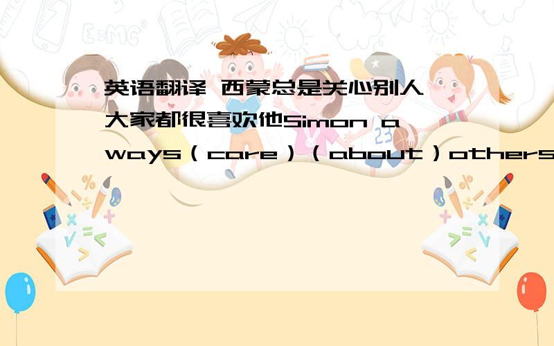 英语翻译 西蒙总是关心别人,大家都很喜欢他Simon aways（care）（about）others,()everyone likes him.帮我看下前两个空对吗,还有最后一个空怎么写.