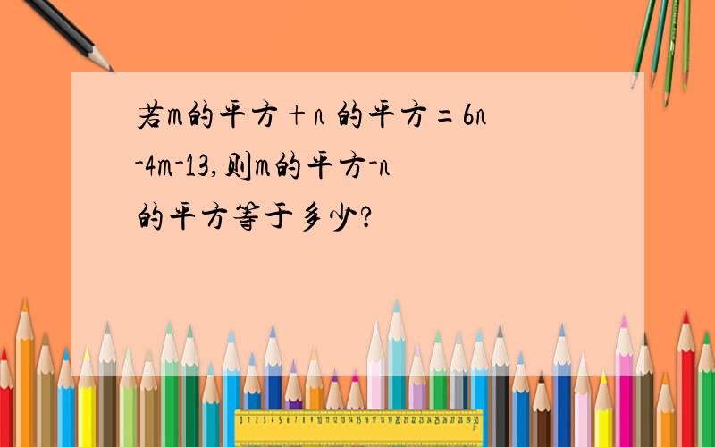 若m的平方+n 的平方=6n-4m-13,则m的平方-n的平方等于多少?