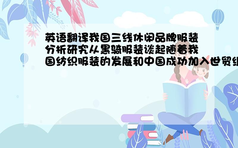 英语翻译我国三线休闲品牌服装分析研究从黑骑服装谈起随着我国纺织服装的发展和中国成功加入世贸组织,对中国服装业发出利好信号,然而我国服装行业也面临着更大的竞争.中国的品牌服