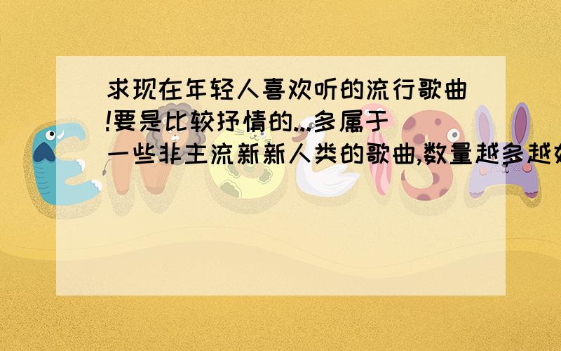 求现在年轻人喜欢听的流行歌曲!要是比较抒情的...多属于一些非主流新新人类的歌曲,数量越多越好哦~