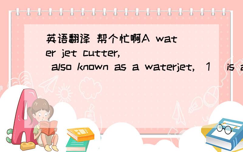 英语翻译 帮个忙啊A water jet cutter, also known as a waterjet,[1] is a tool capable of slicing into metal or other materials using a jet of water at high velocity and pressure, or a mixture of water and an abrasive substance. The process is e