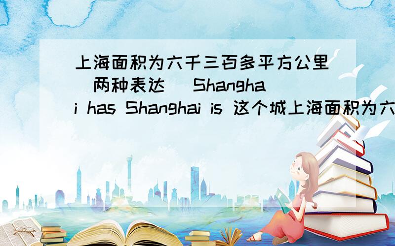 上海面积为六千三百多平方公里（两种表达） Shanghai has Shanghai is 这个城上海面积为六千三百多平方公里（两种表达）Shanghai hasShanghai is这个城市有600多万人口（两种表达）This cityThere