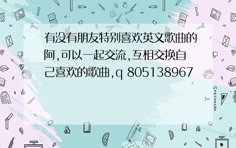 有没有朋友特别喜欢英文歌曲的阿,可以一起交流,互相交换自己喜欢的歌曲,q 805138967