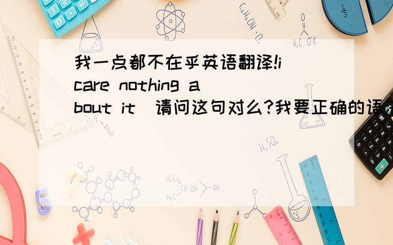 我一点都不在乎英语翻译!i care nothing about it  请问这句对么?我要正确的语法,不要乱了!