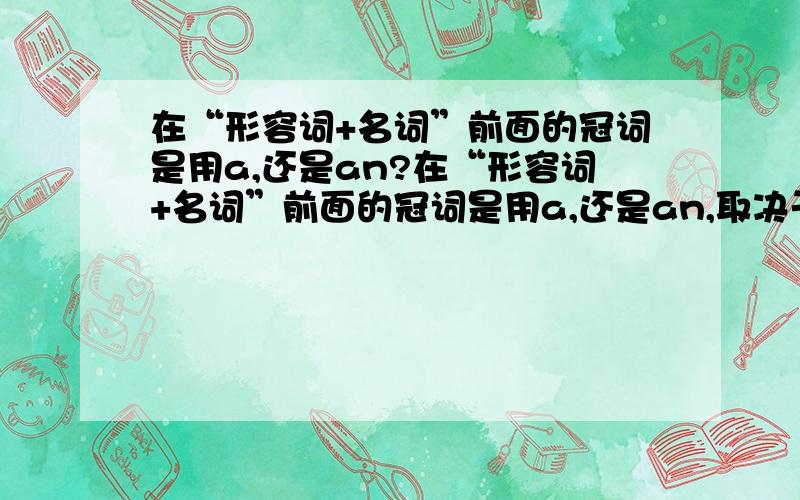 在“形容词+名词”前面的冠词是用a,还是an?在“形容词+名词”前面的冠词是用a,还是an,取决于形容词还是名词啊