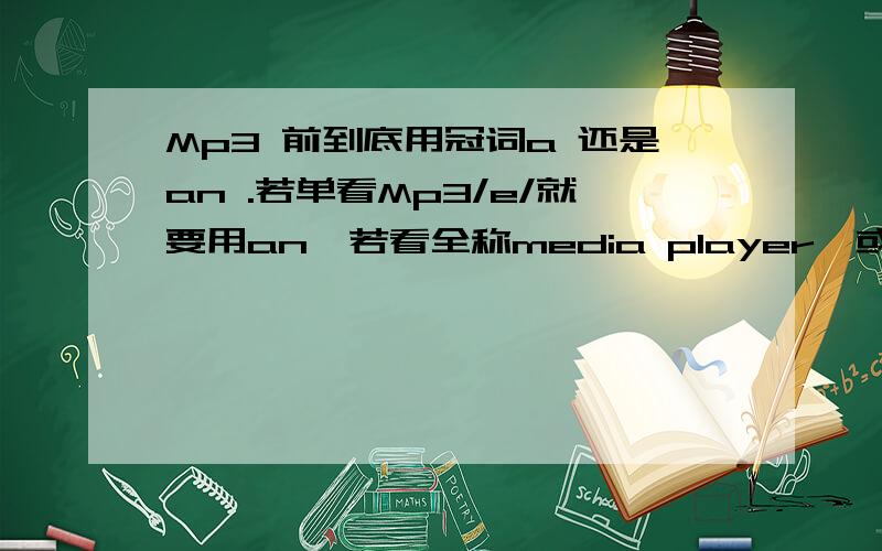 Mp3 前到底用冠词a 还是an .若单看Mp3/e/就要用an,若看全称media player,或有说MP3=Moving Picture Experts Group Audio Layer III.就应该用a.