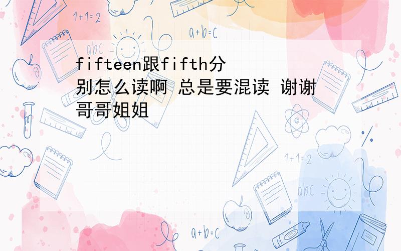 fifteen跟fifth分别怎么读啊 总是要混读 谢谢哥哥姐姐