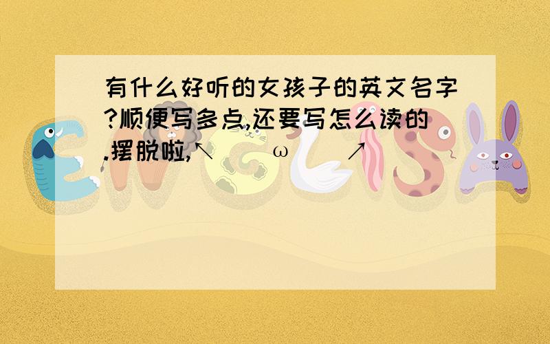 有什么好听的女孩子的英文名字?顺便写多点,还要写怎么读的.摆脱啦,↖(^ω^)↗