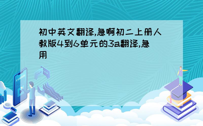 初中英文翻译,急啊初二上册人教版4到6单元的3a翻译,急用