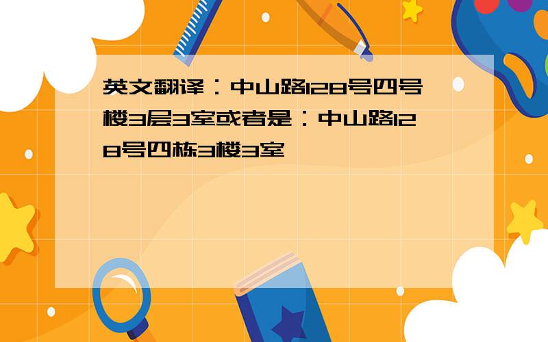 英文翻译：中山路128号四号楼3层3室或者是：中山路128号四栋3楼3室