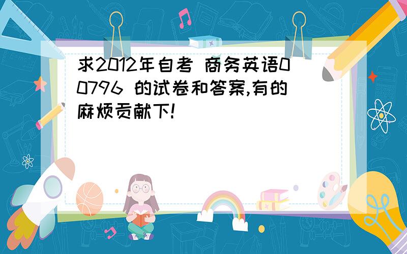 求2012年自考 商务英语00796 的试卷和答案,有的麻烦贡献下!